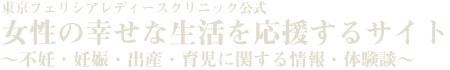 東京フェリシアレディースクリニック公式 女性の幸せな生活を応援するサイト ～不妊・妊娠・出産・育児に関する情報・体験談～